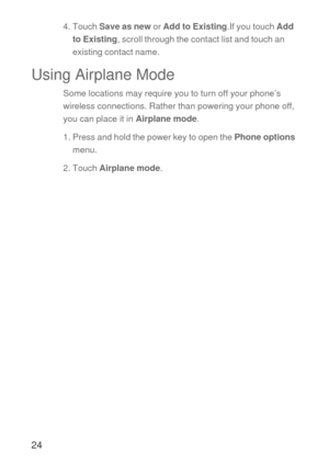 Page 2524
4. Touch Save as new or Add to Existing.If you touch Add 
to Existing, scroll through the contact list and touch an 
existing contact name.
Using Airplane Mode
Some locations may require you to turn off your phone’s 
wireless connections. Rather than powering your phone off, 
you can place it in Airplane mode.
1. Press and hold the power key to open the Phone options 
menu.
2. Touch Airplane mode. 