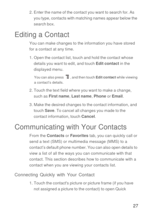 Page 2827
2. Enter the name of the contact you want to search for. As 
you type, contacts with matching names appear below the 
search box.
Editing a Contact
You can make changes to the information you have stored 
for a contact at any time.
1. Open the contact list, touch and hold the contact whose 
details you want to edit, and touch Edit contact in the 
displayed menu.
You can also press  , and then touch Edit contact while viewing 
a contact’s details.
2. Touch the text field where you want to make a...