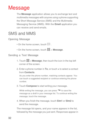 Page 3332
Message
The Message application allows you to exchange text and 
multimedia messages with anyone using a phone supporting 
the Short Message Service (SMS) and the Multimedia 
Messaging Service (MMS). With the Email application you 
can receive and send emails.
SMS and MMS
Opening Message
• On the home screen, touch   .
• On the home screen, touch   > Message.
Sending a Text Message
1. Touch   > Message, then touch the icon in the top left 
corner of the screen.
2. Enter a phone number in To, or touch...