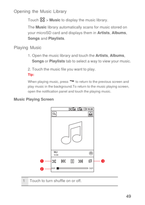 Page 5049 Opening the Music Library
Touch  > Music to display the music library.
The Music library automatically scans for music stored on 
your microSD card and displays them in Artists, Albums, 
Songs and Playlists.
Playing Music
1. Open the music library and touch the Artists, Albums, 
Songs or Playlists tab to select a way to view your music.
2. Touch the music file you want to play.
Tip:  
When playing music, press   to return to the previous screen and 
play music in the background.To return to the music...