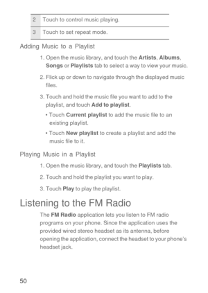 Page 5150 Adding Music to a Playlist
1. Open the music library, and touch the Artists, Albums, 
Songs or Playlists tab to select a way to view your music.
2. Flick up or down to navigate through the displayed music 
files.
3. Touch and hold the music file you want to add to the 
playlist, and touch Add to playlist.
• Touch Current playlist to add the music file to an 
existing playlist.
• Touch New playlist to create a playlist and add the 
music file to it.
Playing Music in a Playlist
1. Open the music...
