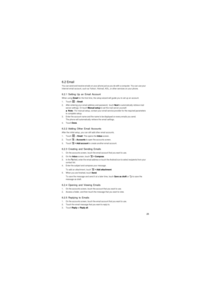 Page 2625
6.2 Email
You can send and receive emails on your phone just as you do with a computer. You can use your 
Internet email account, such as Yahoo!, Hotmail, AOL, or other services on your phone.
6.2.1 Setting Up an Email Account
When using Email for the first time, the setup wizard will guide you to set up an account.
1. Touch  > Email.2.  After entering your email address and password, touch Next to automatically retrieve mail 
server settings. Or touch Manual setup to set the mail server yourself.■...