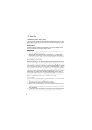 Page 5554
13  Appendix
13.1 Warnings and Precautions
This section contains important information pertaining to the operating instructions of your device. 
It also contains information about how to use the device safely. Read this information carefully 
before using your device.
Electronic Device
Power off your device if using the device is prohibited. Do not use the device when using the 
device causes danger or interference with electronic devices.
Medical Device•   Follow rules and regulations set forth by...