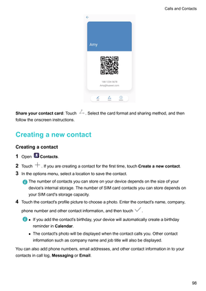 Page 104Shareyourcontactcard:T
ouch .Selectthecardformatandsharingmethod,andthen
followtheonscreeninstructions.
Creatinganewcontact
Creatingacontact 1 Open Contacts
.
2 T

ouch .Ifyouarecreatingacontactforthefirsttime,touchCreateanewcontact.
3 Intheoptionsmenu,selectalocationtosavethecontact. Thenumberofcontactsyoucanstoreonyourdevicedependsonthesizeofyour
device'sinternalstorage.ThenumberofSIMcardcontactsyoucanstoredependson...