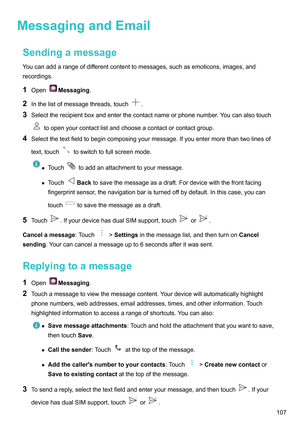 Page 113MessagingandEmail
Sendingamessage
Y
oucanaddarangeofdifferentcontenttomessages,suchasemoticons,images,and
recordings.
1 Open Messaging.
2 Inthelistofmessagethreads,touch .
3 Selecttherecipientboxandenterthecontactnameorphonenumber

.Youcanalsotouchtoopenyourcontactlistandchooseacontactorcontactgroup.
4 Selectthetextfieldtobegincomposingyourmessage.Ifyouentermorethantwolinesof
text,touch toswitchtofullscreenmode.
z
T
ouch...