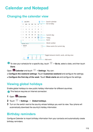 Page 121CalendarandNotepad
Changingthecalendarview Toviewyourscheduleforaspecificday,touch !Goto,selectadate,andthentouch
Done.
Open Calendarandtouch !Settings. Youcan:
z Configuretheweekendsettings :TouchCustomizeweekendandconfigurethesettings.
z Configurethefirstdayoftheweek :TouchW
eekstartsonandconfigurethesettings.
Viewingglobalholidays
Enableglobalholidaystoviewpublicholidayinformationfordifferentcountries....