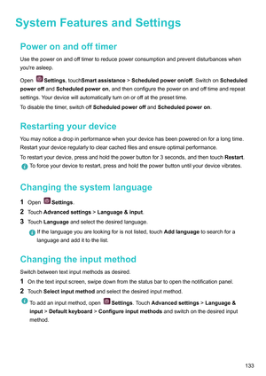 Page 139SystemFeaturesandSettings
PoweronandofftimerUsethepoweronandof
ftimertoreducepowerconsumptionandpreventdisturbanceswhen
you'reasleep.
Open Settings,touchSmartassistance
!Scheduledpoweron/off .SwitchonScheduled
poweroff andScheduledpoweron ,andthenconfigurethepoweronandof

ftimeandrepeat
settings.Yourdevicewillautomaticallyturnonoroffatthepresettime.
Todisablethetimer,switchoffScheduledpoweroff andScheduledpoweron....