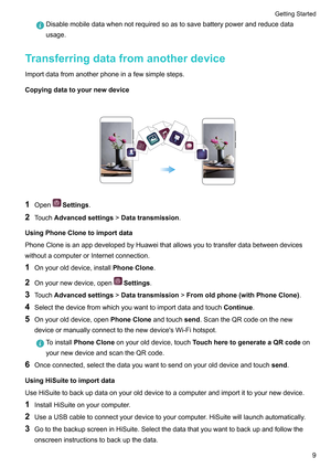 Page 15Disablemobiledatawhennotrequiredsoastosavebatterypowerandreducedata
usage.
Transferringdatafromanotherdevice Importdatafromanotherphoneinafewsimplesteps.
Copyingdatatoyournewdevice
 1
Open Settings.
2 T
ouchAdvancedsettings!Datatransmission.
UsingPhoneClonetoimportdata
PhoneCloneisanappdevelopedbyHuaweithatallowsyoutotransferdatabetweendevices
withoutacomputerorInternetconnection.
1 Onyourolddevice,install PhoneClone.
2...