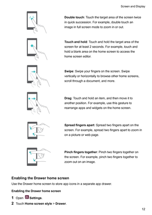 Page 18Doubletouch
:T ouchthetargetareaofthescreentwice
inquicksuccession.Forexample,doubletouchan
imageinfullscreenmodetozoominorout. Touchandhold
:T
 ouchandholdthetargetareaofthe
screenforatleast2seconds.Forexample,touchand
holdablankareaonthehomescreentoaccessthe
homescreeneditor. Swipe
:Swipeyourfingersonthescreen.Swipe
verticallyorhorizontallytobrowseotherhomescreens,
scrollthroughadocument,andmore. Drag:T...