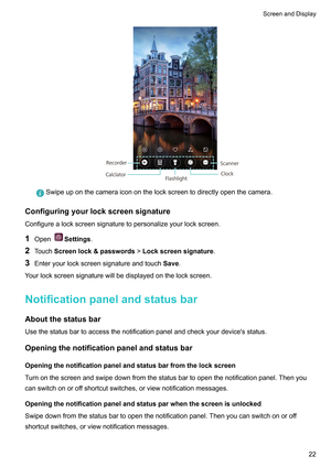 Page 28Swipeuponthecameraicononthelockscreentodirectlyopenthecamera.
Configuringyourlockscreensignature
Configurealockscreensignaturetopersonalizeyourlockscreen.
1 Open Settings.
2 T
ouchScreenlock&passwords!Lockscreensignature.
3 Enteryourlockscreensignatureandtouch Save.
Yourlockscreensignaturewillbedisplayedonthelockscreen.
Notificationpanelandstatusbar Aboutthestatusbar...