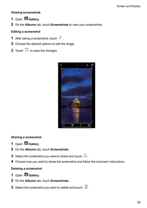 Page 38Viewingscreenshots
1
Open Gallery.
2 OntheAlbumstab,touchScreenshotstoviewyourscreenshots.
Editingascreenshot
1 Aftertakingascreenshot,touch .
2 Choosethedesiredoptionstoedittheimage.
3 T
ouch tosavethechanges.
 Sharingascreenshot
1
Open Gallery.
2 OntheAlbumstab,touchScreenshots.
3 Selectthescreenshotyouwanttoshareandtouch .
4 Choosehowyouwanttosharethescreenshotandfollowtheonscreeninstructions.
Deletingascreenshot 1 Open Gallery.
2...