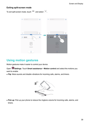 Page 45Exitingsplit-screenmode
T oexitsplit-screenmode,touch andselect .
 Usingmotiongestures
Motiongesturesmakeiteasiertocontrolyourdevice.
Open Settings.T

ouchSmartassistance !Motioncontrol andselectthemotionsyou
wanttoenable.
z Flip :Mutesoundsanddisablevibrationsforincomingcalls,alarms,andtimers.
 z
Pickup :Pickupyourphonetoreducetheringtonevolumeforincomingcalls,alarms,and
timers.
 ScreenandDisplay
39      