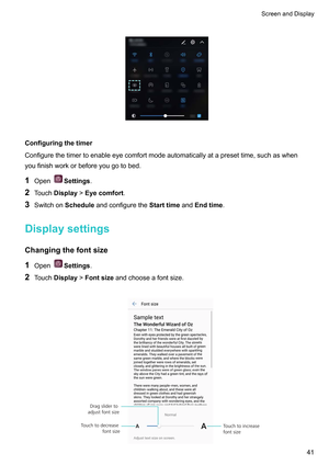 Page 47
Configuringthetimer
Configurethetimertoenableeyecomfortmodeautomaticallyatapresettime,suchaswhen
youfinishworkorbeforeyougotobed.
1 Open Settings.
2 T
ouchDisplay!Eyecomfort.
3 Switchon Scheduleandconfigurethe StarttimeandEndtime .
Displaysettings
Changingthefontsize 1 Open Settings.
2 T

ouchDisplay!Fontsizeandchooseafontsize.
 ScreenandDisplay
41   Touch to decrease font size Touch to increase 
font size
Drag slider to 
adjust font size  