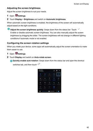 Page 48Adjustingthescreenbrightness
Adjustthescreenbrightnesstosuityourneeds.
1 Open Settings.
2 T
ouchDisplay!Brightnessandswitchon Automaticbrightness.
Whenautomaticscreenbrightnessisenabled,thebrightnessofthescreenwillautomatically
adjustbasedonthelightconditions. Adjustthescreenbrightnessquickly
:Swipedownfromthestatusbar
 .Touch .
Enableordisableautomaticscreenbrightness.Y
oucanalsomanuallyadjustthescreen...