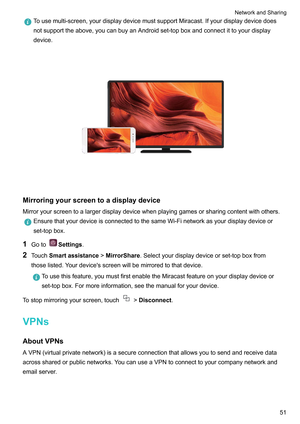 Page 57Tousemulti-screen,yourdisplaydevicemustsupportMiracast.Ifyourdisplaydevicedoes
notsupporttheabove,youcanbuyanAndroidset-topboxandconnectittoyourdisplay
device.
 Mirroringyourscreentoadisplaydevice
Mirroryourscreentoalargerdisplaydevicewhenplayinggamesorsharingcontentwithothers. EnsurethatyourdeviceisconnectedtothesameWi-Finetworkasyourdisplaydeviceor
set-topbox.
1 Goto Settings.
2 T
ouchSmartassistance...