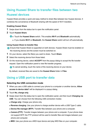 Page 59UsingHuaweiSharetotransferfilesbetweentwo
Huaweidevices
HuaweiShareprovidesaquickandeasymethodtosharefilesbetweentwoHuaweidevices.It
combinestheconvenienceofBluetoothsharingwiththespeedofWi-Fitransfers.
EnablingHuaweiShare
1 Swipedownfromthestatusbartoopenthenotificationpanel.
2 T
ouchHuaweiShare. z
T
ouchtheHuaweiShareswitch.Thisenables Wi-FiandBluetooth automatically.
z...