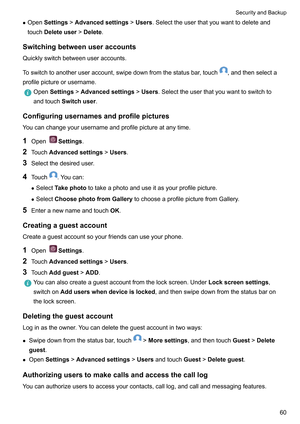 Page 66z
OpenSettings! Advancedsettings!Users .Selecttheuserthatyouwanttodeleteand
touchDeleteuser!Delete .
Switchingbetweenuseraccounts
Quicklyswitchbetweenuseraccounts.
T
oswitchtoanotheruseraccount,swipedownfromthestatusbar ,touch ,andthenselecta
profilepictureorusername. OpenSettings!Advancedsettings!
Users.Selecttheuserthatyouwanttoswitchto
andtouchSwitchuser.
Configuringusernamesandprofilepictures Y...