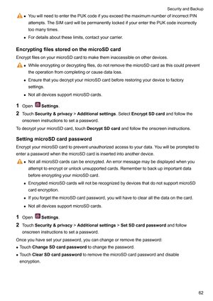 Page 68z
YouwillneedtoenterthePUKcodeifyouexceedthemaximumnumberofincorrectPIN
attempts.TheSIMcardwillbepermanentlylockedifyourenterthePUKcodeincorrectly
toomanytimes.
z Fordetailsabouttheselimits,contactyourcarrier.
EncryptingfilesstoredonthemicroSDcard
EncryptfilesonyourmicroSDcardtomaketheminaccessibleonotherdevices. z
Whileencryptingordecryptingfiles,donotremovethemicroSDcardasthiscouldprevent...