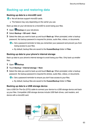 Page 69Backingupandrestoringdata
BackingupdatatoamicroSDcard
z
NotalldevicessupportmicroSDcards.
z Thefeaturemayvarydependingonthecarrieryouuse.
BackupdataonyourolddevicetoamicroSDtoavoidlosingyourfiles.
1 Open Backup
onyouroldphone.
2 SelectBackup!SDcard!Next.
3 Selectthedatayouwanttobackupandtouch Backup.Whenprompted,enterabackup
password.Nobackuppasswordisrequiredforphotos,audiofiles,videos,ordocuments. z...