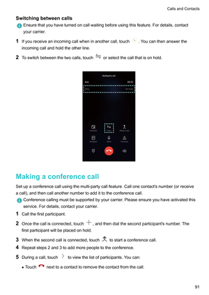 Page 97Switchingbetweencalls
Ensurethatyouhaveturnedoncallwaitingbeforeusingthisfeature.Fordetails,contact
yourcarrier
.
1 Ifyoureceiveanincomingcallwheninanothercall,touch .Youcanthenanswerthe
incomingcallandholdtheotherline.
2 T

oswitchbetweenthetwocalls,touch orselectthecallthatisonhold.
 Makingaconferencecall
Setupaconferencecallusingthemulti-partycallfeature.Callonecontact'snumber(orreceive...