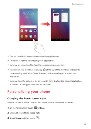 Page 23Getting started 
18
• Touch a thumbnail to open the corresponding application.
• Swipe left or right to view recently used applications.
• Swipe up on a thumbnail to close the corresponding application.
• Swipe down on a thumbnail to display at the top of the thumbnail and lock the 
corresponding application. Swipe down on the thumbnail again to unlock the 
application.
• Swipe up from the bottom of the screen until is displayed to close all applications 
in the list. Locked applications will not be...