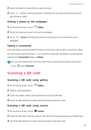Page 52Camera and gallery  
47
2 Select the photo or video that you want to share.
3 Touch , choose a sharing method, and follow the onscreen instructions to share 
your photo or video.
Setting a photo as the wallpaper
1 On the home screen, touch Gallery.
2 Select the photo you want to set as the wallpaper.
3 Touch  > Set as and follow the onscreen instructions to set the photo as the 
wallpaper.
Taking a screenshot
Press the power and volume down buttons at the same time to take a screenshot. Open 
the...