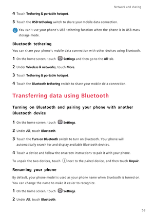 Page 58Network and sharing  
53
4 Touch Tethering & portable hotspot.
5 Touch the USB tethering switch to share your mobile data connection.
 You cant use your phones USB tethering function when the phone is in USB mass 
storage mode.
Bluetooth tethering
You can share your phones mobile data connection with other devices using Bluetooth.
1 On the home screen, touch Settings and then go to the All tab.
2 Under Wireless & networks, touch More.
3 Touch Tethering & portable hotspot.
4 Touch the Bluetooth tethering...