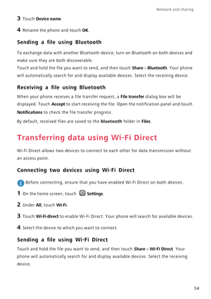 Page 59Network and sharing  
54
3 Touch Device name.
4 Rename the phone and touch OK.
Sending a file using Bluetooth
To exchange data with another Bluetooth device, turn on Bluetooth on both devices and 
make sure they are both discoverable.
Touch and hold the file you want to send, and then touch 
Share > Bluetooth. Your phone 
will automatically search for and display available devices. Select the receiving device.
Receiving a file using Bluetooth
When your phone receives a file transfer request, a File...