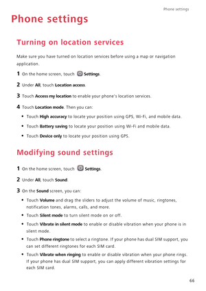 Page 71Phone settings 
66
Phone settings
Turning on location services
Make sure you have turned on location services before using a map or navigation 
application.
1 On the home screen, touch Settings.
2 Under All, touch Location access.
3 Touch Access my location to enable your phones location services.
4 Touch Location mode. Then you can:
• Touch High accuracy to locate your position using GPS, Wi-Fi, and mobile data.
• Touch Battery saving to locate your position using Wi-Fi and mobile data.
• Touch Device...