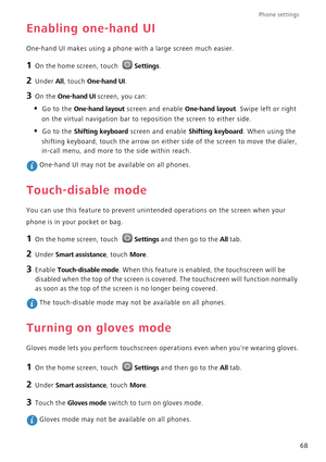 Page 73Phone settings 
68
Enabling one-hand UI
One-hand UI makes using a phone with a large screen much easier.
1 On the home screen, touch Settings.
2 Under All, touch One-hand UI.
3 On the One-hand UI screen, you can:
• Go to the One-hand layout screen and enable One-hand layout. Swipe left or right 
on the virtual navigation bar to reposition the screen to either side.
• Go to the Shifting keyboard screen and enable Shifting keyboard. When using the 
shifting keyboard, touch the arrow on either side of the...