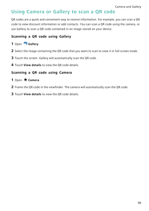 Page 105Camera and Gallery  
98
Using Camera or Gallery to scan a QR code
QR codes are a quick and convenient way to receive informati o n .  F o r  e x a m p l e ,  y o u  c a n  s c a n  a  Q R             
code to view discount information or add contacts. You can s c a n  a  Q R  c o d e  u s i n g  t h e  c a m e r a ,  o r             
use Gallery to scan a QR code contained in an image stored on your device.
Scanning a QR code using Gallery
1 Open Gallery.
2 Select the image containing the QR code that...
