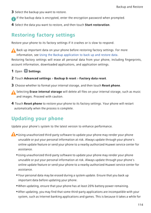 Page 121Backup and Restore  
114
3 Select the backup you want to restore.
 If the backup data is encrypted, enter the encryption password when prompted.
4 Select the data you want to restore, and then touch Start restoration.
Restoring factory settings
Restore your phone to its factory settings if it crashes or is slow to respond.
 
Back up important data on your phone before restoring factory settings. For more 
information, see Using the Backup application to back up and restore data.
Restoring factory...