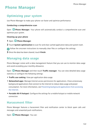 Page 129Phone Manager 
122
Phone Manager
Optimizing your system
Use Phone Manager to make your phone run faster and optimize performance.
Conducting a comprehensive scan
Open Phone Manager.  Your  phone  will  automatically  conduct  a  comprehensive  scan  and           
optimize your system.
Cleaning up your phone
1 Open Phone Manager.
2 Touch System optimization to scan for and clear cached application data and system trash.
 
Follow the onscreen instructions to manually clear files or configure the...