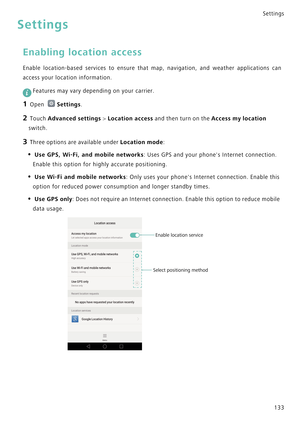 Page 140Settings
133
Settings
Enabling location access
Enable location-based services to ensure that map, navigation, and weather a p p l i c a t i o n s   c a n            
access your location information.
 
Features may vary depending on your carrier.
1 Open Settings.
2 Touch Advanced settings > Location access and then turn on the Access my location 
switch.
3 Three options are available under Location mode:
• Use GPS, Wi-Fi, and mobile networks: Uses GPS and your phones Internet connection. 
Enable this...