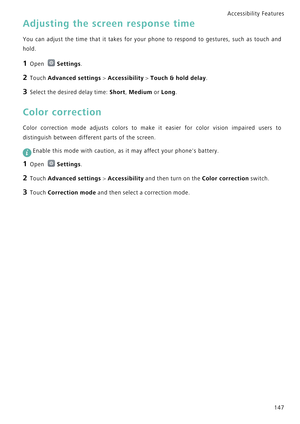 Page 154Accessibility Features 
147
Adjusting the screen response time
You can adjust the time that it takes f o r   y o u r   p h o n e   t o   r e s p o n d   t o   g e s t u r e s ,   s u c h   a s   t o u c h   a n d             
hold.
1 Open Settings.
2 Touch Advanced settings > Accessibility > Touch & hold delay.
3 Select the desired delay time: Short, Medium or Long.
Color correction
Color correction mode adjusts colors to  make  it  easier  for  color  vision  impaired  users  to            
distinguish...