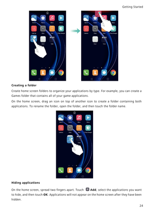 Page 31Getting Started 
24
Creating a folder
Create home screen folders to organize your applications b y  t y p e .   F o r  e x a m p l e ,   y o u  c a n  c r e a t e   a             
Games folder that contains all of your game applications.
On the home screen, drag an icon on top of another icon t o   c r e a t e   a   f o l d e r   c o n t a i n i n g   b o t h             
applications. To rename the folder, open the folder, and then touch the folder name.
Hiding applications
On the home screen, spread...
