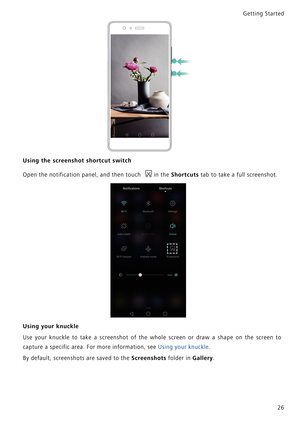 Page 33Getting Started 
26
Using the screenshot shortcut switch
Open the notification panel, and then touch in the Shortcuts tab to take a full screenshot.
Using your knuckle
Use your knuckle to take a screenshot of  the  whole  screen  or  draw  a  shape  on  the  screen  to            
capture a specific area. For more information, see 
Using your knuckle.
By default, screenshots are saved to the Screenshots folder in Gallery. 