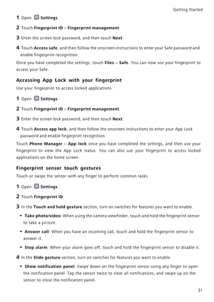 Page 38Getting Started 
31
1 Open Settings.
2 Touch Fingerprint ID > Fingerprint management.
3 Enter the screen lock password, and then touch Next.
4 Touch Access safe, and then follow the onscreen instructions to enter your Safe password and 
enable fingerprint recognition.
Once you have completed the settings, touch Files > Safe.   Y o u   c a n   n o w   u s e   y o u r   f i n g e r p r i n t   t o             
access your Safe.
Accessing App Lock with your fingerprint
Use your fingerprint to access locked...