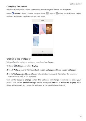 Page 43Getting Started 
36
Changing the theme
Personalize your phones home screen using a wide range of themes and wallpapers.
Open Themes, select a theme, and then touch . Touch t o  m i x  a n d  m a t c h  l o c k  s c r e e n             
methods, wallpapers, application icons, and more.
Changing the wallpaper
Set your favorite images or photos as your phones wallpaper.
1 Open Settings and select Display.
2 Touch Wallpaper, and then touch Lock screen wallpaper or Home screen wallpaper.
3 In the Wallpapers...