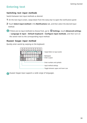 Page 45Getting Started 
38
Entering text
Switching text input methods
Switch between text input methods as desired.
1 On the text input screen, swipe down from the status bar to open the notification panel.
2 Touch Select input method in the Notifications tab, and then select the desired input 
method.
 
If there are no input methods to choose from, go to Settings, touch Advanced settings 
> 
Language & input > Default keyboard > Configure input methods, and then turn on 
the switch next to the corresponding...