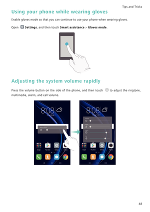 Page 55Tips and Tricks  
48
Using your phone while wearing gloves
Enable gloves mode so that you can continue to use your phone when wearing gloves.
Open Settings, and then touch Smart assistance > Gloves mode.
Adjusting the system volume rapidly
Press the volume button on the side of the phone, and then touch t o   a d j u s t   t h e   r i n g t o n e ,             
multimedia, alarm, and call volume. 