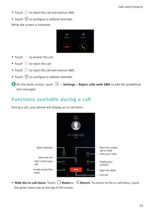 Page 61Calls and Contacts  
54
• Touch to reject the call and send an SMS.
• Touch to configure a callback reminder.
While the screen is unlocked:
• Touch to answer the call.
• Touch to reject the call.
• Touch to reject the call and send an SMS.
• Touch to configure a callback reminder.
 
On the dialer screen, touch  > Settings > Reject calls with SMS to edit the predefined 
text messages.
Functions available during a call
During a call, your phone will display an in-call menu.
• Hide the in-call menu: Touch...