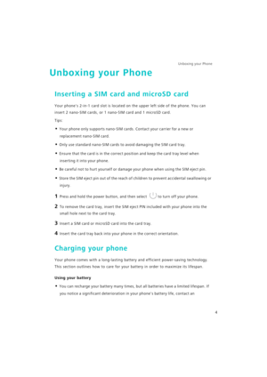 Page 11Unboxing your Phone  
4
Unboxing your Phone
Inserting a SIM card and microSD card
Your phones 2-in-1 card slot is located on the upper left side of the phone. You can 
insert 2 nano-SIM cards, or 1 nano-SIM card and 1 microSD card.
Tips:
• Your phone only supports nano-SIM cards. Contact your carrier for a new or 
replacement nano-SIM card.
• Only use standard nano-SIM cards to avoid damaging the SIM card tray.
• Ensure that the card is in the correct position and keep the card tray level when 
inserting...