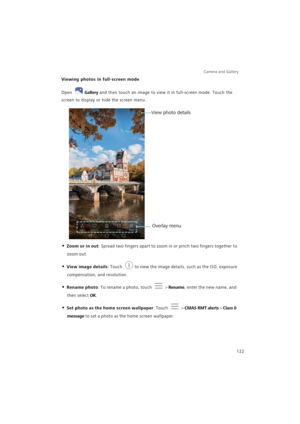 Page 129Camera and Gallery  
122
Viewing photos in full-screen mode
Open Gallery and then touch an image to view it in full-screen mode. Touch the 
screen to display or hide the screen menu.
• Zoom or in out: Spread two fingers apart to zoom in or pinch two fingers together to 
zoom out.
• View image details: Touch to view the image details, such as the ISO, exposure 
compensation, and resolution.
• Rename photo: To rename a photo, touch  > Rename, enter the new name, and 
then select OK.
• Set photo as the home...