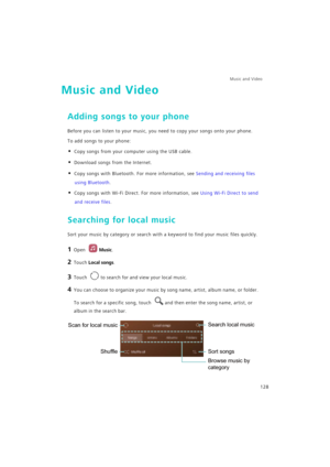 Page 135Music and Video  
128
Music and Video
Adding songs to your phone
Before you can listen to your music, you need to copy your songs onto your phone.
To add songs to your phone:
• Copy songs from your computer using the USB cable.
• Download songs from the Internet.
• Copy songs with Bluetooth. For more information, see Sending and receiving files 
using Bluetooth.
• Copy songs with Wi-Fi Direct. For more information, see Using Wi-Fi Direct to send 
and receive files.
Searching for local music
Sort your...