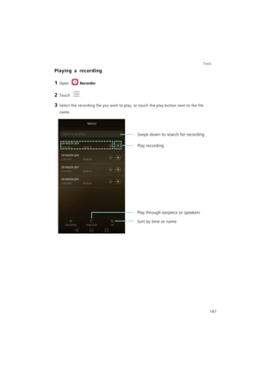Page 174Tools
167
Playing a recording
1 Open Recorder.
2 Touch .
3 Select the recording file you wish to play, or touch the play button next to the file 
name.
Sort by time or name
Swipe down to search for recording
Play recording
Play through earpiece or speakers 