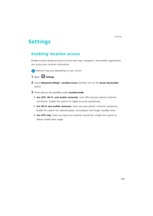 Page 176Settings
169
Settings
Enabling location access
Enable location-based services to ensure that map, navigation, and weather applications 
can access your location information.
 Features may vary depending on your carrier.
1 Open Settings.
2 Touch Advanced settings > Location access and then turn on the Access my location 
switch.
3 Three options are available under Location mode:
• Use GPS, Wi-Fi, and mobile networks: Uses GPS and your phones Internet 
connection. Enable this option for highly accurate...