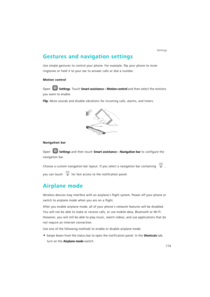 Page 181Settings
174
Gestures and navigation settings
Use simple gestures to control your phone. For example, flip your phone to mute 
ringtones or hold it to your ear to answer calls or dial a number.
Motion control
Open Settings. Touch Smart assistance > Motion control and then select the motions 
you want to enable.
Flip: Mute sounds and disable vibrations for incoming calls, alarms, and timers.
Navigation bar
Open Settings and then touch Smart assistance > Navigation bar to configure the 
navigation bar....
