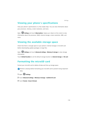 Page 186Settings
179
Viewing your phones specifications
View your phones specifications in a few simple steps. You can view information about 
your processor, memory, screen resolution, and more.
Open Settings and touch About phone. Swipe up or down on the screen to view 
information about the processor, RAM, internal storage, screen resolution, IMEI, and 
more.
Viewing the available storage space
Check that there is enough space on your phones internal storage or microSD card 
before downloading update packages...