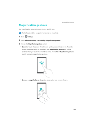 Page 190Accessibility Features 
183
Magnification gestures
Use magnification gestures to zoom in on a specific area.
 The keyboard and the navigation bar cannot be magnified.
1 Open Settings.
2 Touch Advanced settings > Accessibility > Magnification gestures.
3 Turn on the Magnification gestures switch.
• Zoom in: Touch the screen three times in quick succession to zoom in. Touch the 
screen three times again to zoom back out. 
Magnification gestures will still be 
enabled when you touch the screen three times....